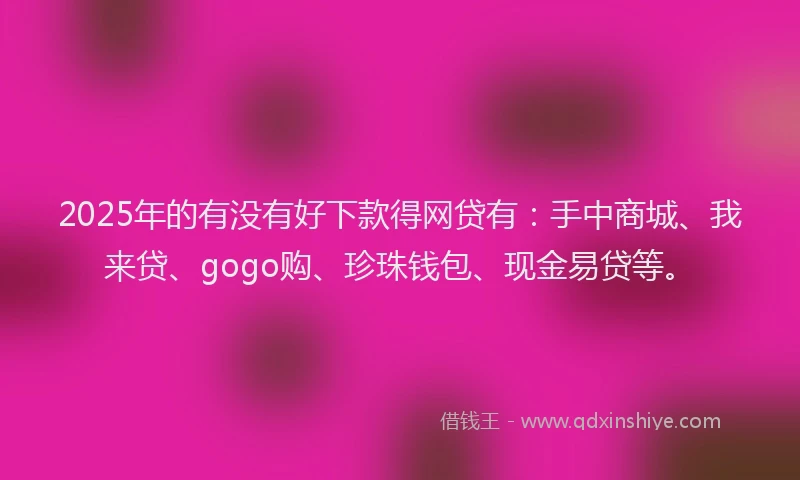 2025年的有没有好下款得网贷有：手中商城、我来贷、gogo购、珍珠钱包、现金易贷等。