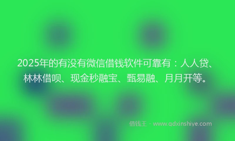 2025年的有没有微信借钱软件可靠有：人人贷、林林借呗、现金秒融宝、甄易融、月月开等。