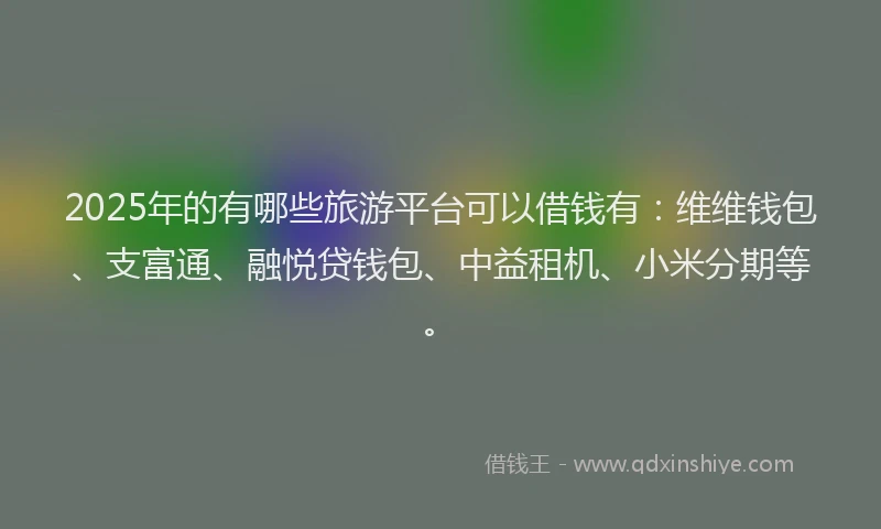 2025年的有哪些旅游平台可以借钱有：维维钱包、支富通、融悦贷钱包、中益租机、小米分期等。