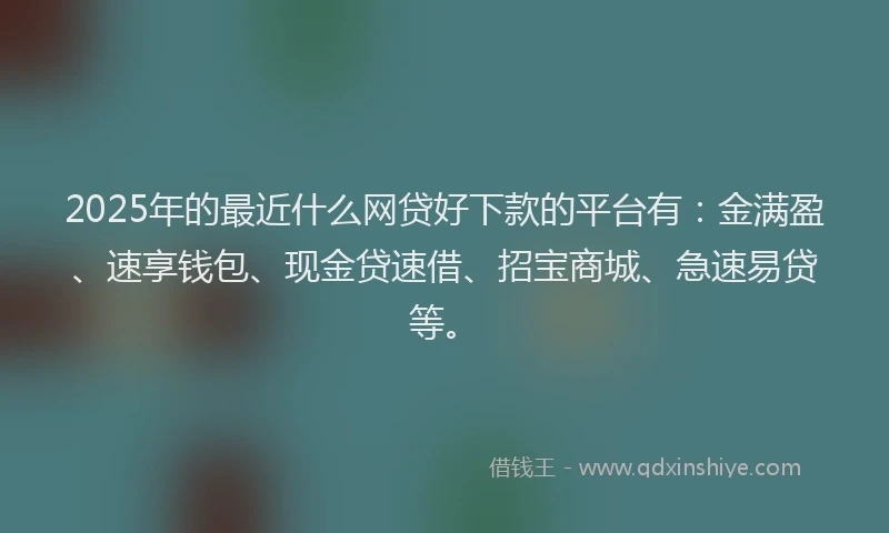 2025年的最近什么网贷好下款的平台有：金满盈、速享钱包、现金贷速借、招宝商城、急速易贷等。