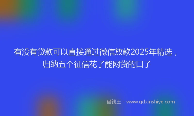 有没有贷款可以直接通过微信放款2025年精选，归纳五个征信花了能网贷的口子
