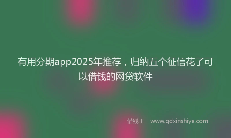 有用分期app2025年推荐，归纳五个征信花了可以借钱的网贷软件
