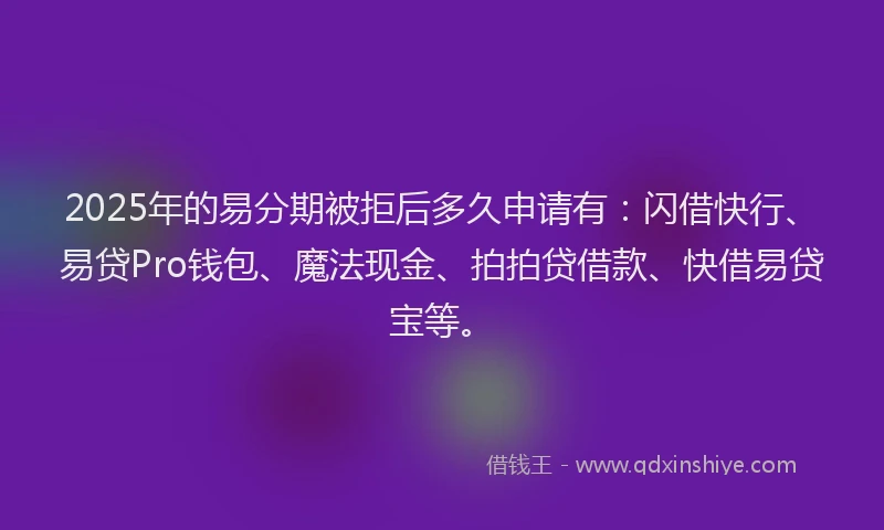 2025年的易分期被拒后多久申请有：闪借快行、易贷Pro钱包、魔法现金、拍拍贷借款、快借易贷宝等。