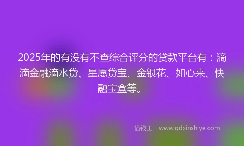 2025年的有没有不查综合评分的贷款平台有：滴滴金融滴水贷、星愿贷宝、金银花、如心来、快融宝盒等。