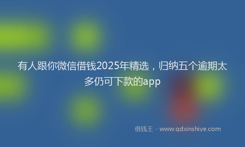 有人跟你微信借钱2025年精选，归纳五个逾期太多仍可下款的app