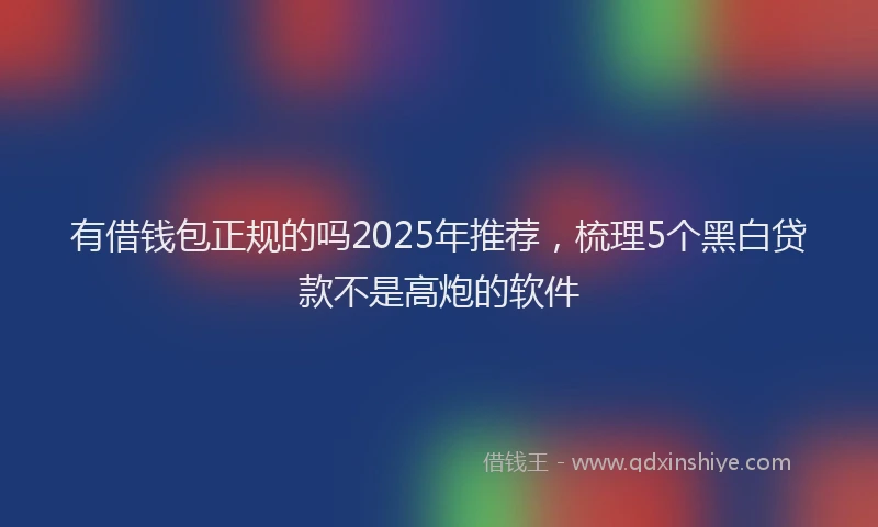 有借钱包正规的吗2025年推荐，梳理5个黑白贷款不是高炮的软件