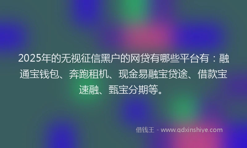 2025年的无视征信黑户的网贷有哪些平台有：融通宝钱包、奔跑租机、现金易融宝贷途、借款宝速融、甄宝分期等。