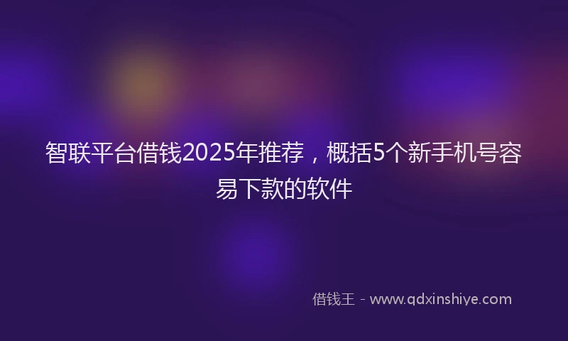 智联平台借钱2025年推荐，概括5个新手机号容易下款的软件