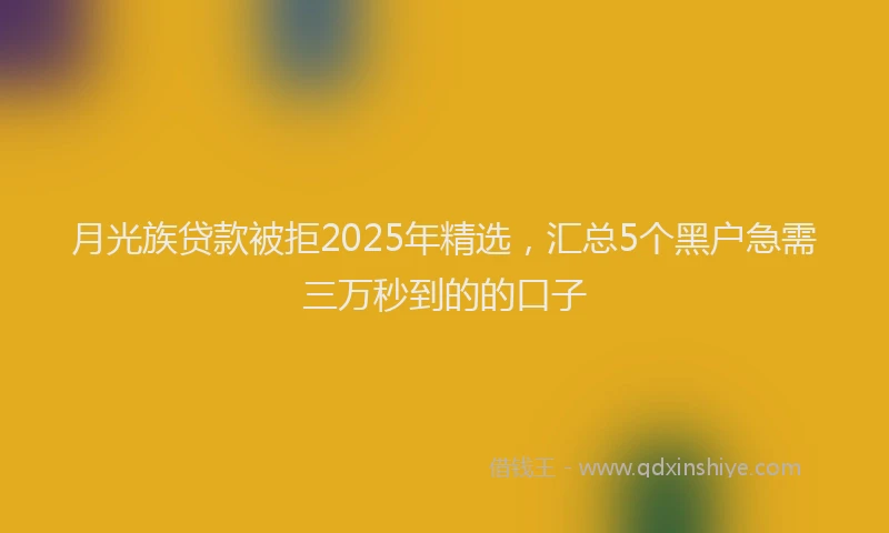 月光族贷款被拒2025年精选，汇总5个黑户急需三万秒到的的口子