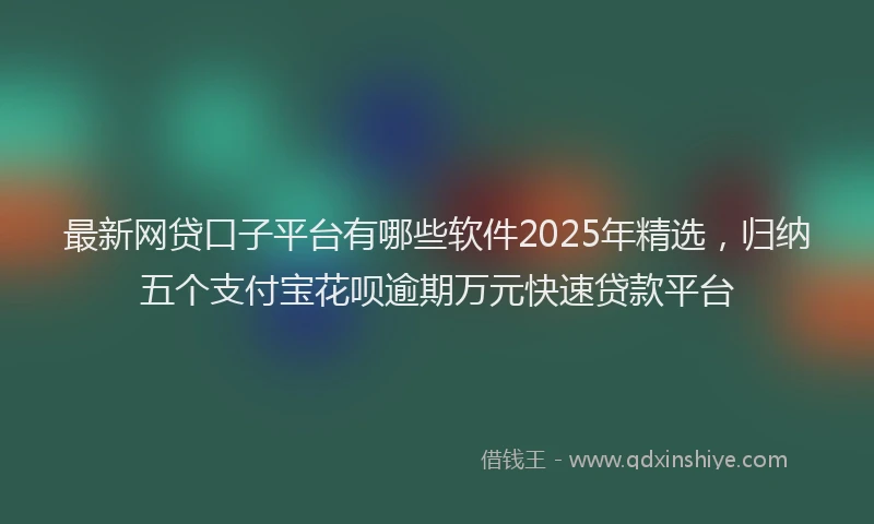 最新网贷口子平台有哪些软件2025年精选，归纳五个支付宝花呗逾期万元快速贷款平台