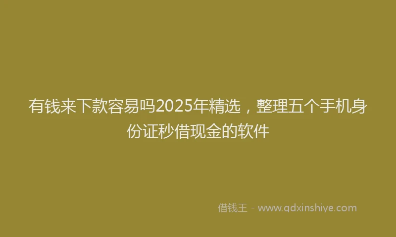 有钱来下款容易吗2025年精选，整理五个手机身份证秒借现金的软件