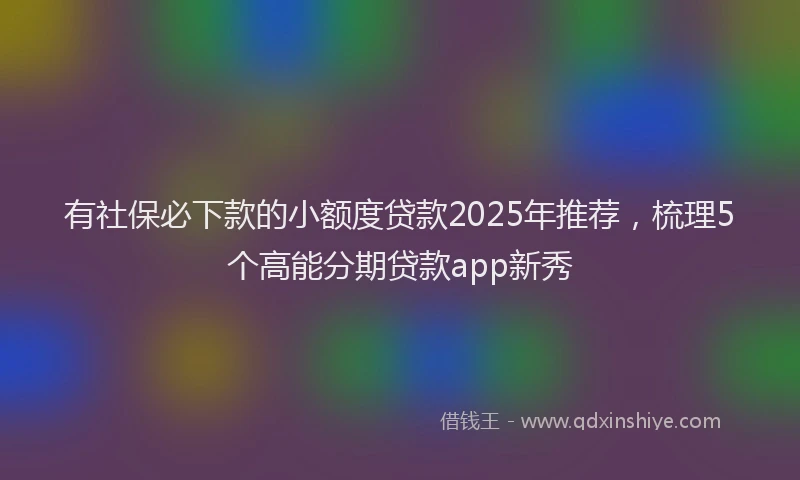 有社保必下款的小额度贷款2025年推荐，梳理5个高能分期贷款app新秀