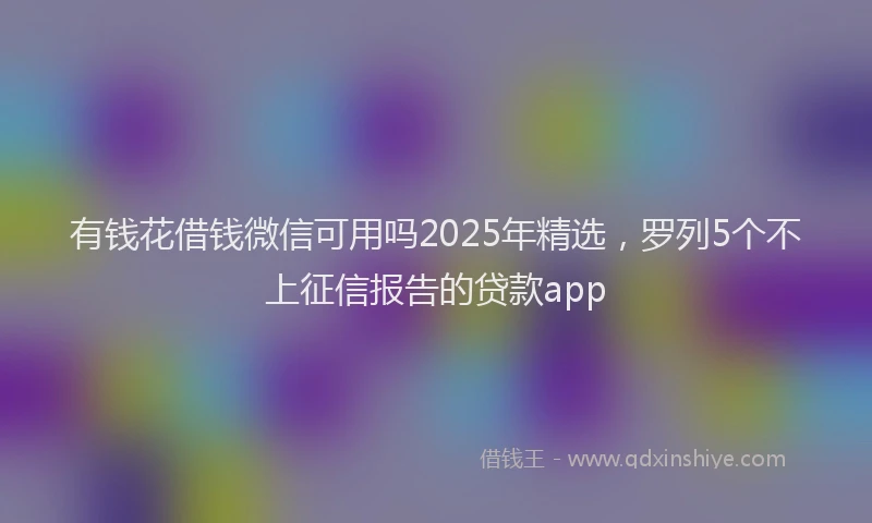 有钱花借钱微信可用吗2025年精选，罗列5个不上征信报告的贷款app