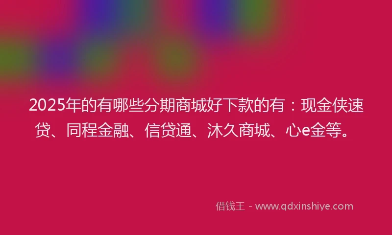 2025年的有哪些分期商城好下款的有：现金侠速贷、同程金融、信贷通、沐久商城、心e金等。