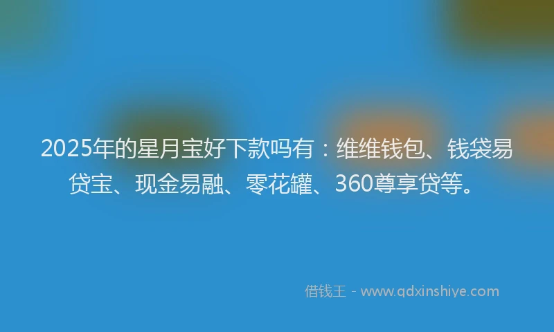2025年的星月宝好下款吗有：维维钱包、钱袋易贷宝、现金易融、零花罐、360尊享贷等。