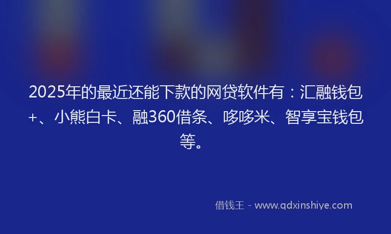 2025年的最近还能下款的网贷软件有：汇融钱包+、小熊白卡、融360借条、哆哆米、智享宝钱包等。