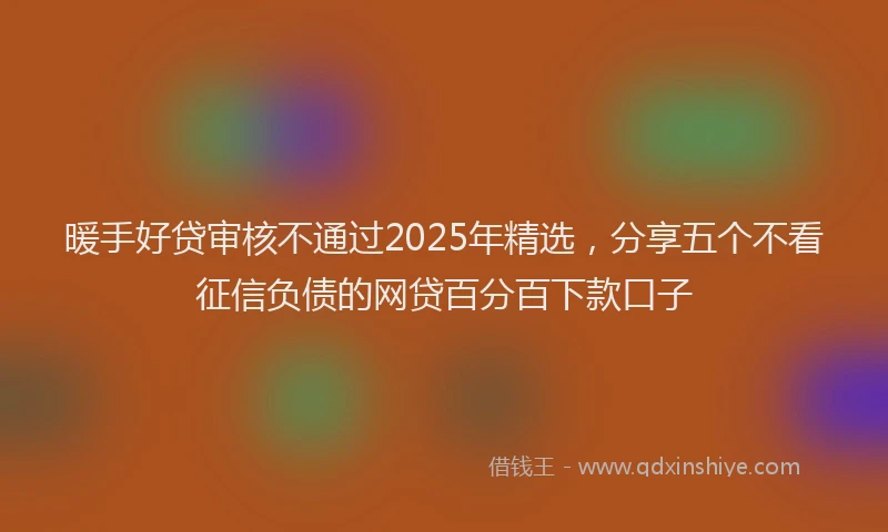 暖手好贷审核不通过2025年精选，分享五个不看征信负债的网贷百分百下款口子