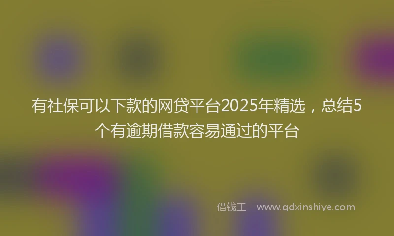 有社保可以下款的网贷平台2025年精选，总结5个有逾期借款容易通过的平台