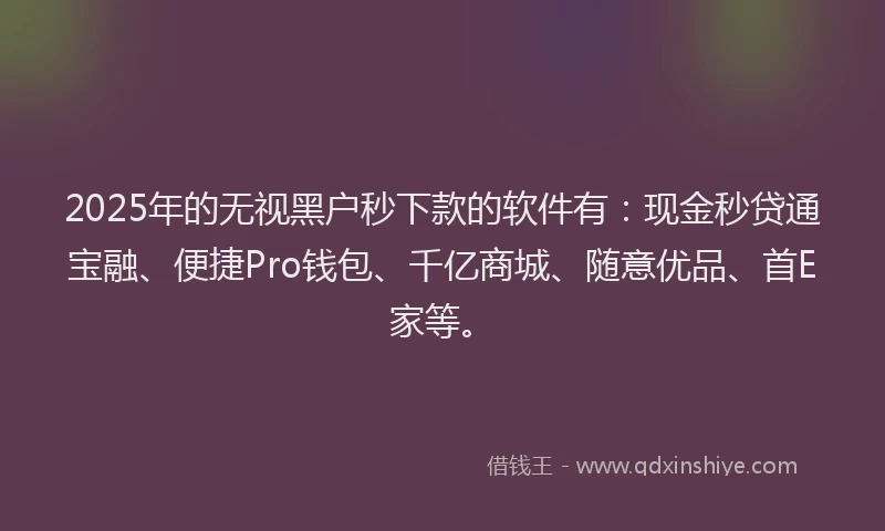 2025年的无视黑户秒下款的软件有：现金秒贷通宝融、便捷Pro钱包、千亿商城、随意优品、首E家等。