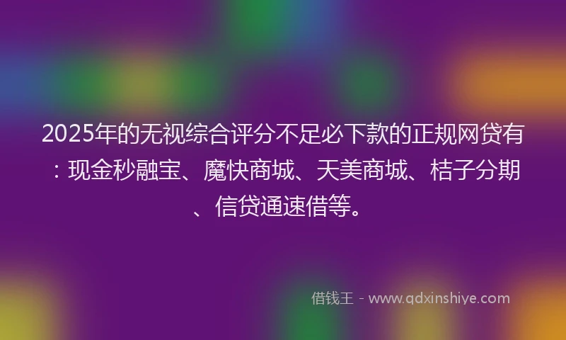 2025年的无视综合评分不足必下款的正规网贷有：现金秒融宝、魔快商城、天美商城、桔子分期、信贷通速借等。