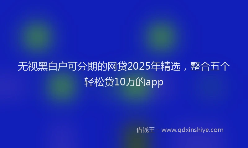 无视黑白户可分期的网贷2025年精选，整合五个轻松贷10万的app