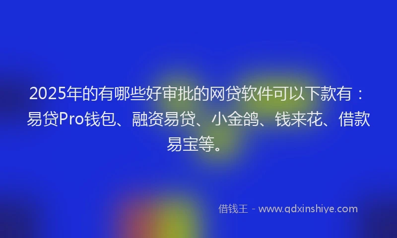 2025年的有哪些好审批的网贷软件可以下款有：易贷Pro钱包、融资易贷、小金鸽、钱来花、借款易宝等。