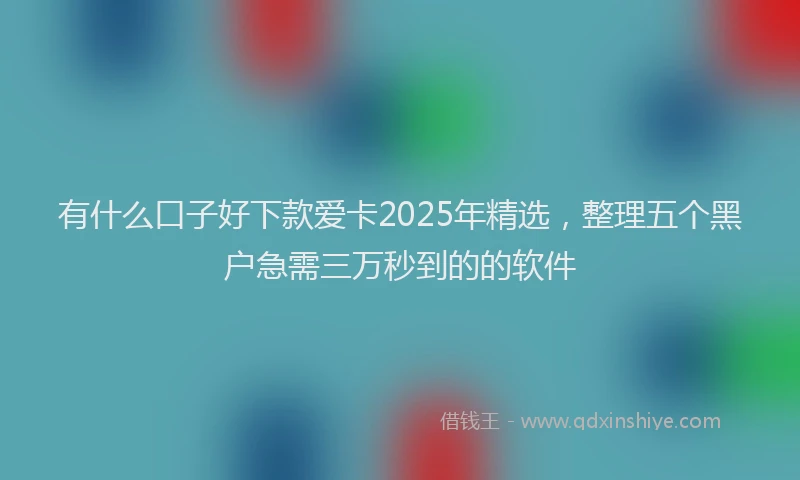 有什么口子好下款爱卡2025年精选，整理五个黑户急需三万秒到的的软件