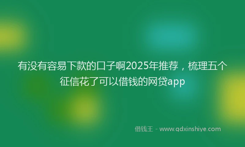 有没有容易下款的口子啊2025年推荐，梳理五个征信花了可以借钱的网贷app