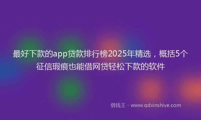 最好下款的app贷款排行榜2025年精选，概括5个征信瑕疵也能借网贷轻松下款的软件