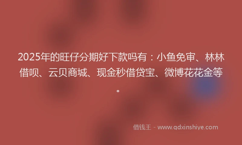 2025年的旺仔分期好下款吗有：小鱼免审、林林借呗、云贝商城、现金秒借贷宝、微博花花金等。