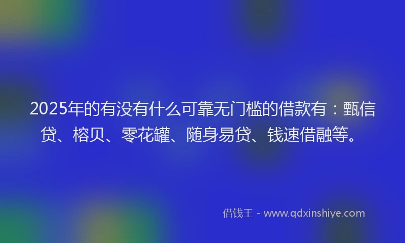 2025年的有没有什么可靠无门槛的借款有：甄信贷、榕贝、零花罐、随身易贷、钱速借融等。