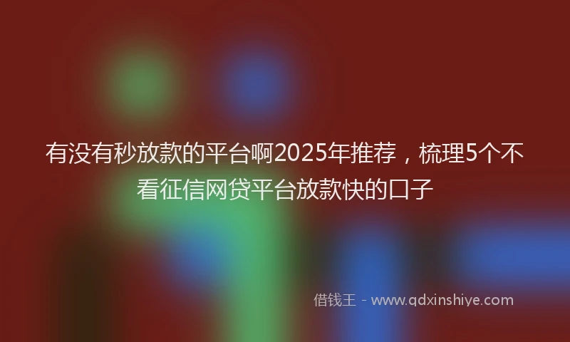 有没有秒放款的平台啊2025年推荐，梳理5个不看征信网贷平台放款快的口子