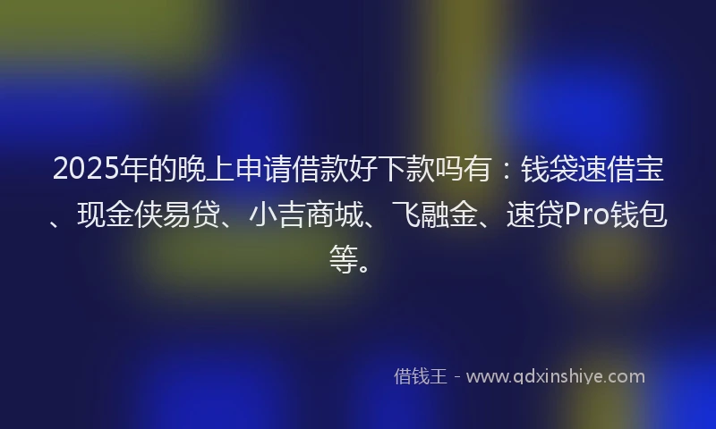 2025年的晚上申请借款好下款吗有：钱袋速借宝、现金侠易贷、小吉商城、飞融金、速贷Pro钱包等。