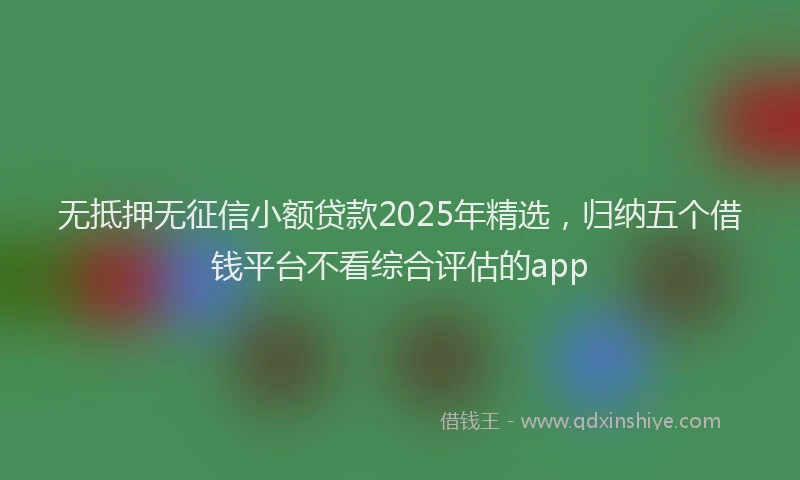 无抵押无征信小额贷款2025年精选，归纳五个借钱平台不看综合评估的app