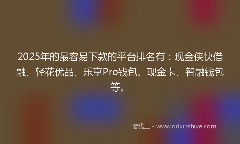 2025年的最容易下款的平台排名有：现金侠快借融、轻花优品、乐享Pro钱包、现金卡、智融钱包等。