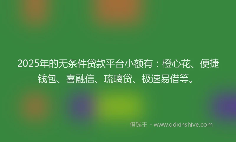 2025年的无条件贷款平台小额有：橙心花、便捷钱包、喜融信、琉璃贷、极速易借等。