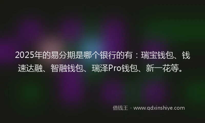 2025年的易分期是哪个银行的有：瑞宝钱包、钱速达融、智融钱包、瑞泽Pro钱包、新一花等。