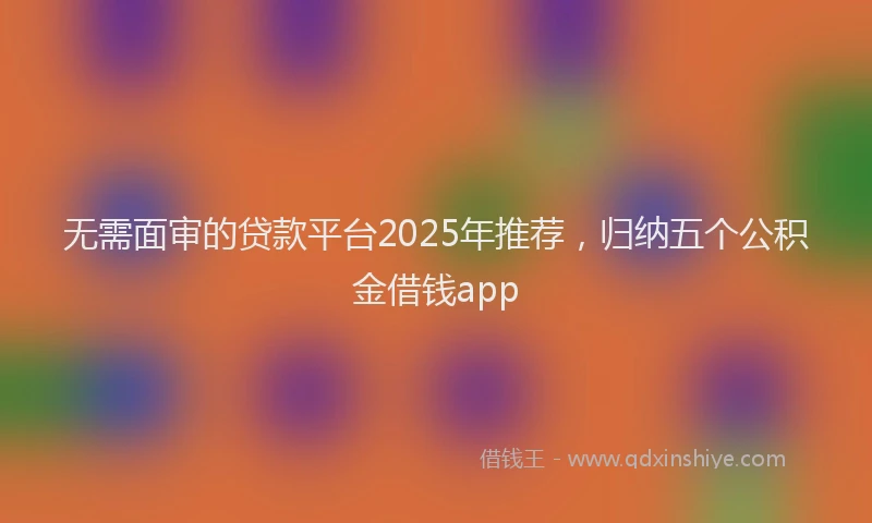 无需面审的贷款平台2025年推荐，归纳五个公积金借钱app