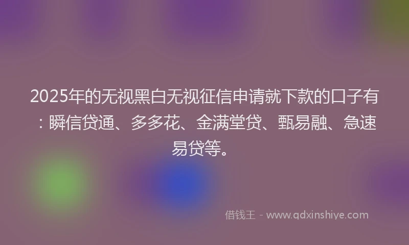 2025年的无视黑白无视征信申请就下款的口子有：瞬信贷通、多多花、金满堂贷、甄易融、急速易贷等。