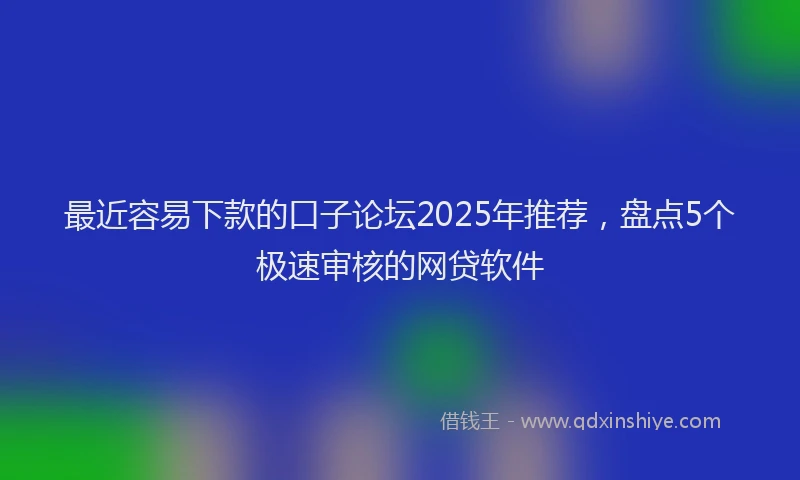 最近容易下款的口子论坛2025年推荐，盘点5个极速审核的网贷软件