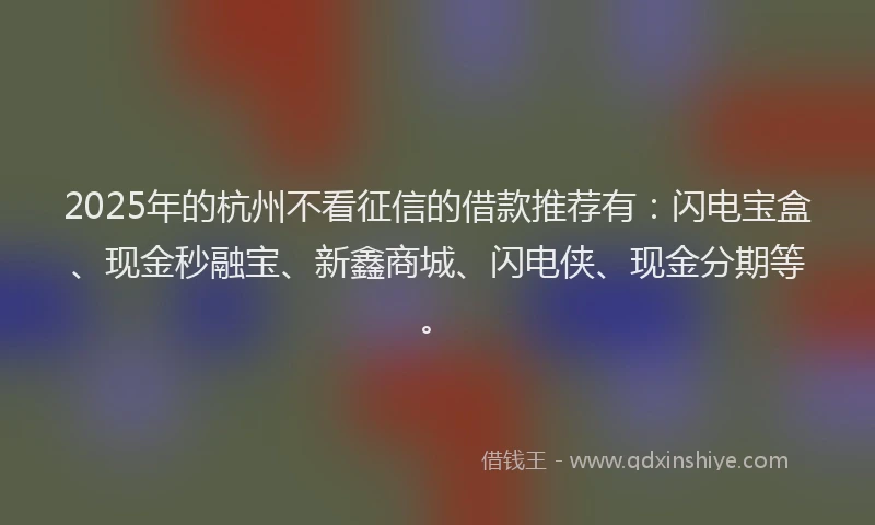 2025年的杭州不看征信的借款推荐有：闪电宝盒、现金秒融宝、新鑫商城、闪电侠、现金分期等。