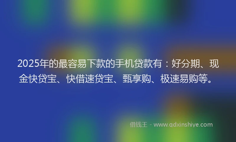 2025年的最容易下款的手机贷款有：好分期、现金快贷宝、快借速贷宝、甄享购、极速易购等。