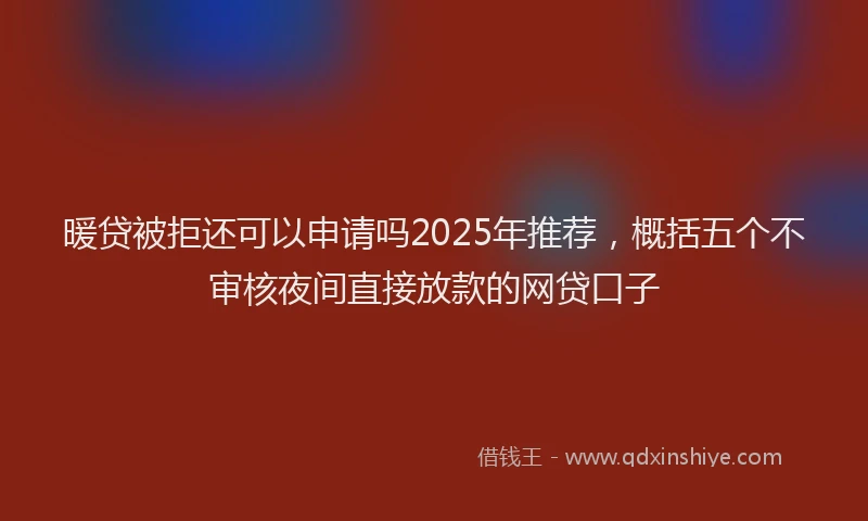 暖贷被拒还可以申请吗2025年推荐，概括五个不审核夜间直接放款的网贷口子