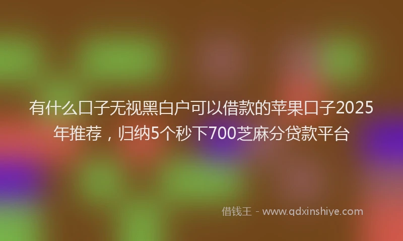 有什么口子无视黑白户可以借款的苹果口子2025年推荐，归纳5个秒下700芝麻分贷款平台