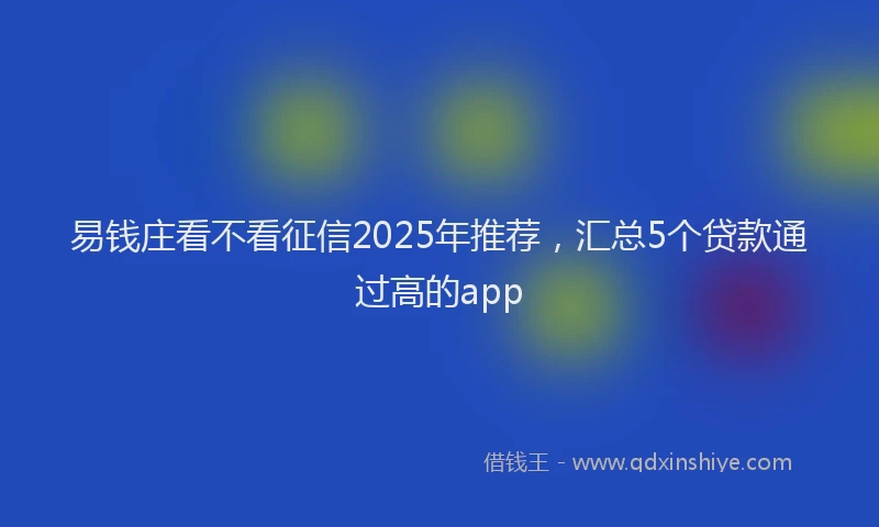 易钱庄看不看征信2025年推荐，汇总5个贷款通过高的app
