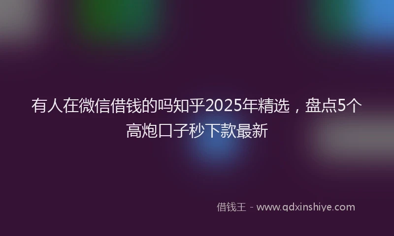 有人在微信借钱的吗知乎2025年精选，盘点5个高炮口子秒下款最新