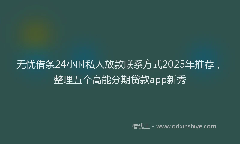 无忧借条24小时私人放款联系方式2025年推荐，整理五个高能分期贷款app新秀