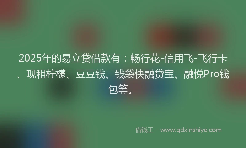 2025年的易立贷借款有：畅行花-信用飞-飞行卡、现租柠檬、豆豆钱、钱袋快融贷宝、融悦Pro钱包等。