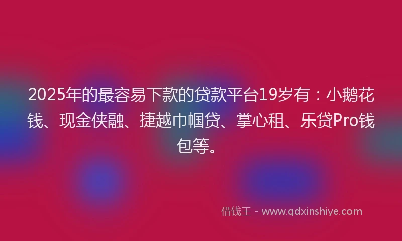 2025年的最容易下款的贷款平台19岁有：小鹅花钱、现金侠融、捷越巾帼贷、掌心租、乐贷Pro钱包等。