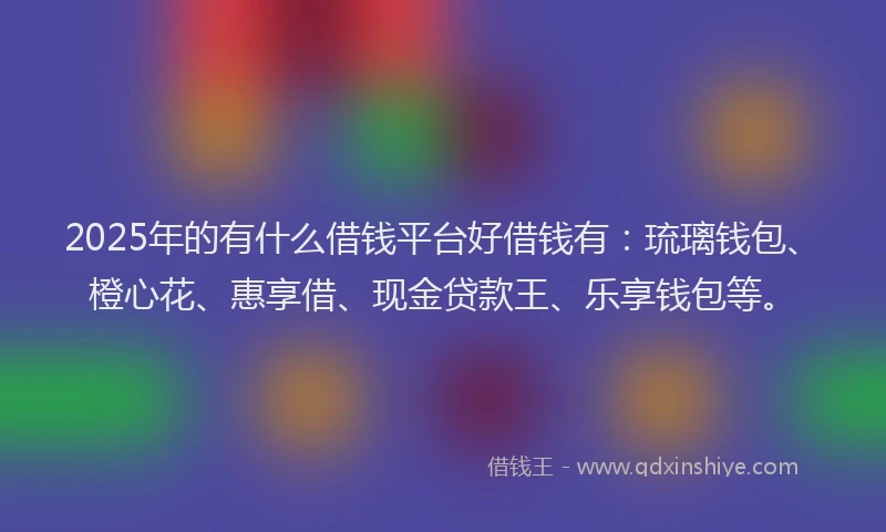 2025年的有什么借钱平台好借钱有：琉璃钱包、橙心花、惠享借、现金贷款王、乐享钱包等。